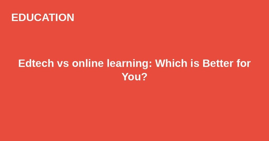 Edtech vs online learning: Which is Better for&nbsp;You?