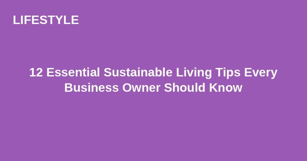 12 Essential Sustainable Living Tips Every Business Owner Should&nbsp;Know