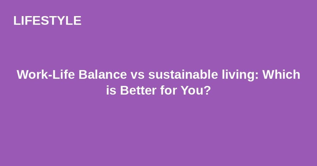 Work-Life Balance vs sustainable living: Which is Better for&nbsp;You?