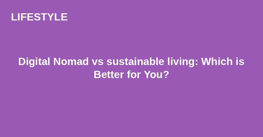 Digital Nomad vs sustainable living: Which is Better for&nbsp;You?